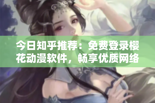 今日知乎推薦：免費登錄櫻花動漫軟件，暢享優(yōu)質(zhì)網(wǎng)絡(luò)動畫資源
