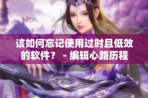 該如何忘記使用過時(shí)且低效的軟件？ - 編輯心路歷程