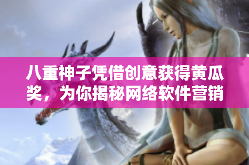 八重神子憑借創(chuàng)意獲得黃瓜獎(jiǎng)，為你揭秘網(wǎng)絡(luò)軟件營(yíng)銷秘訣