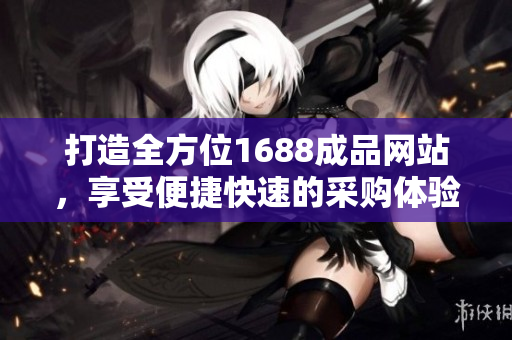 打造全方位1688成品網(wǎng)站，享受便捷快速的采購體驗