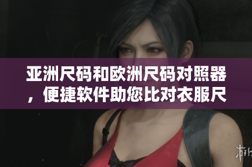 亞洲尺碼和歐洲尺碼對(duì)照器，便捷軟件助您比對(duì)衣服尺寸