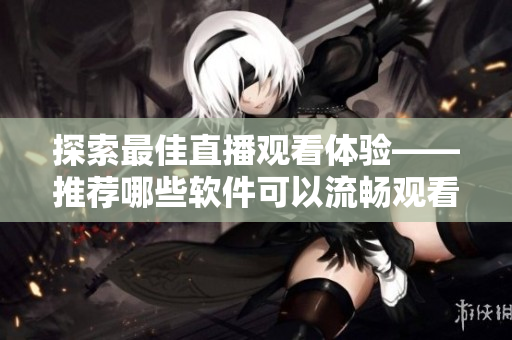 探索最佳直播觀看體驗(yàn)——推薦哪些軟件可以流暢觀看直播？