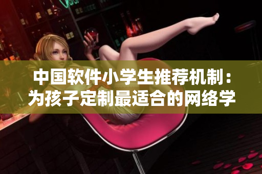 中國軟件小學(xué)生推薦機制：為孩子定制最適合的網(wǎng)絡(luò)學(xué)習(xí)軟件