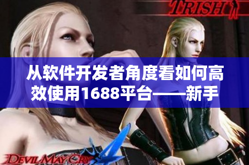 從軟件開發(fā)者角度看如何高效使用1688平臺——新手入門指南