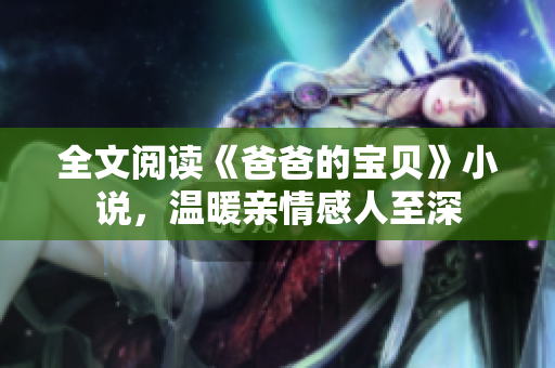 全文閱讀《爸爸的寶貝》小說(shuō)，溫暖親情感人至深