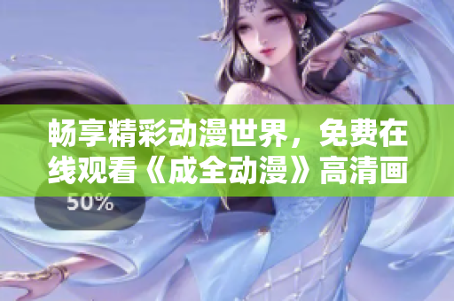 暢享精彩動漫世界，免費(fèi)在線觀看《成全動漫》高清畫質(zhì)