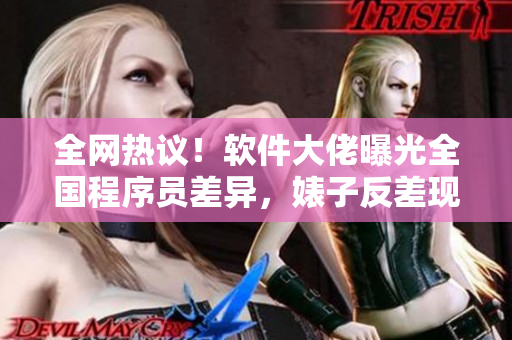 全網(wǎng)熱議！軟件大佬曝光全國(guó)程序員差異，婊子反差現(xiàn)象惹爭(zhēng)議