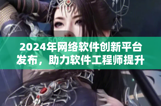 2024年網(wǎng)絡(luò)軟件創(chuàng)新平臺發(fā)布，助力軟件工程師提升技能，搶先體驗更多創(chuàng)新功能