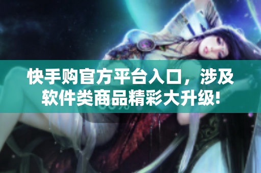快手購官方平臺入口，涉及軟件類商品精彩大升級!