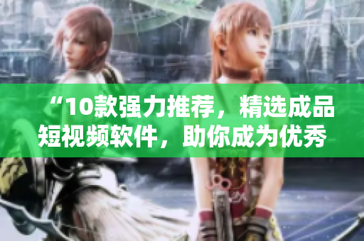“10款強(qiáng)力推薦，精選成品短視頻軟件，助你成為優(yōu)秀視頻編輯！”