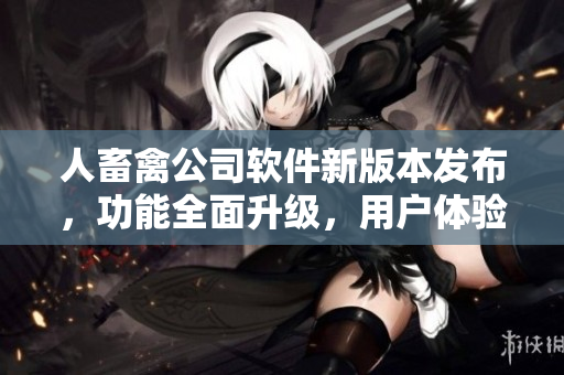 人畜禽公司軟件新版本發(fā)布，功能全面升級，用戶體驗提升