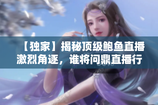 【獨(dú)家】揭秘頂級(jí)鮑魚直播激烈角逐，誰將問鼎直播行業(yè)霸主？