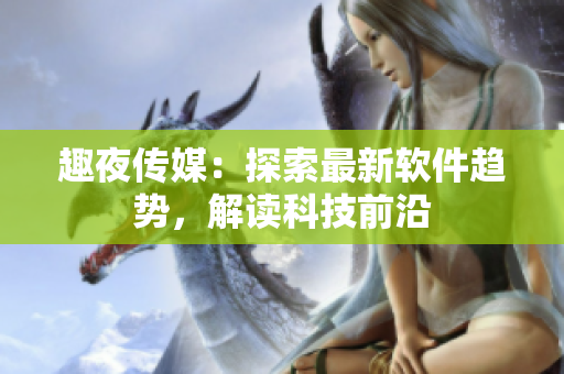 趣夜傳媒：探索最新軟件趨勢，解讀科技前沿