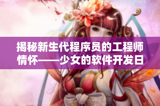 揭秘新生代程序員的工程師情懷——少女的軟件開發(fā)日記