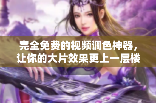 完全免費(fèi)的視頻調(diào)色神器，讓你的大片效果更上一層樓！