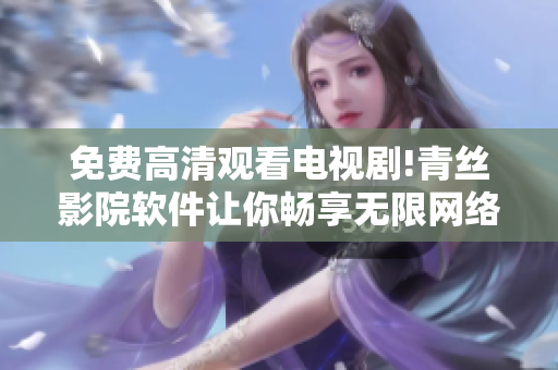 免費(fèi)高清觀看電視劇!青絲影院軟件讓你暢享無限網(wǎng)絡(luò)視聽體驗(yàn)