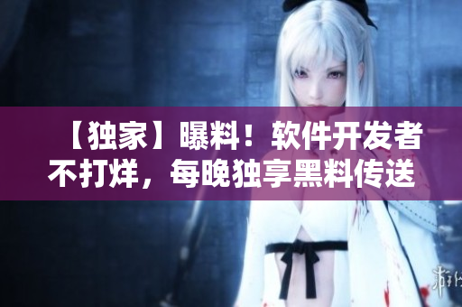 【獨(dú)家】曝料！軟件開(kāi)發(fā)者不打烊，每晚獨(dú)享黑料傳送門(mén)
