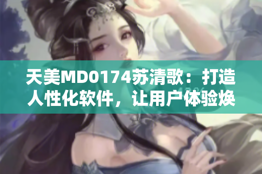 天美MD0174蘇清歌：打造人性化軟件，讓用戶體驗煥然一新