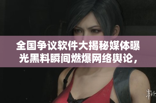 全國爭議軟件大揭秘媒體曝光黑料瞬間燃爆網(wǎng)絡輿論，熱議不停