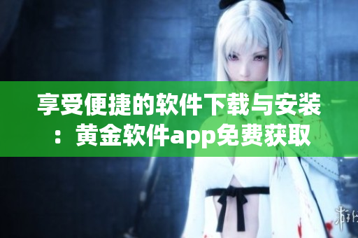享受便捷的軟件下載與安裝：黃金軟件app免費獲取