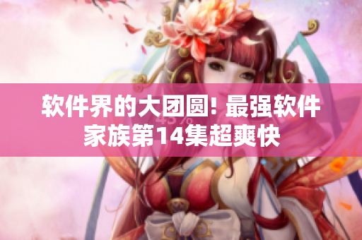 軟件界的大團圓! 最強軟件家族第14集超爽快