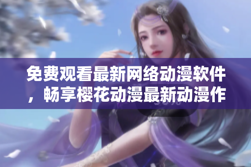 免費觀看最新網(wǎng)絡(luò)動漫軟件，暢享櫻花動漫最新動漫作品