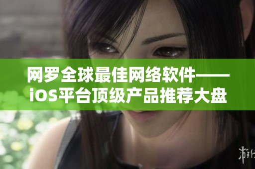 網(wǎng)羅全球最佳網(wǎng)絡(luò)軟件——iOS平臺頂級產(chǎn)品推薦大盤點