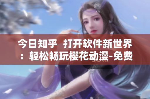 今日知乎  打開(kāi)軟件新世界：輕松暢玩櫻花動(dòng)漫-免費(fèi)登錄入口解析！