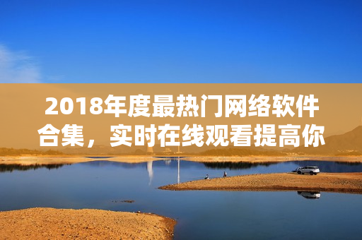 2018年度最熱門網(wǎng)絡(luò)軟件合集，實(shí)時(shí)在線觀看提高你的軟件技能