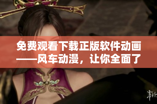 免費觀看下載正版軟件動畫——風(fēng)車動漫，讓你全面了解軟件世界