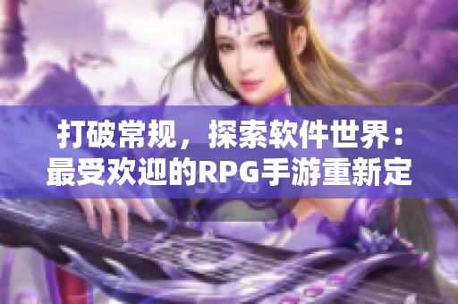 打破常規(guī)，探索軟件世界：最受歡迎的RPG手游重新定義你的軟件冒險(xiǎn)旅程