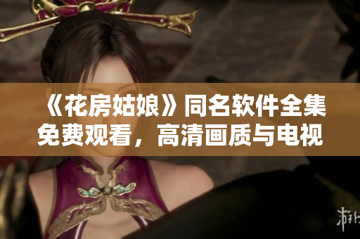 《花房姑娘》同名軟件全集免費觀看，高清畫質(zhì)與電視劇一致