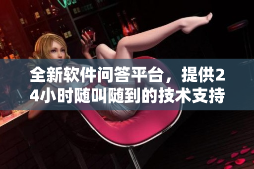 全新軟件問答平臺，提供24小時(shí)隨叫隨到的技術(shù)支持服務(wù)！