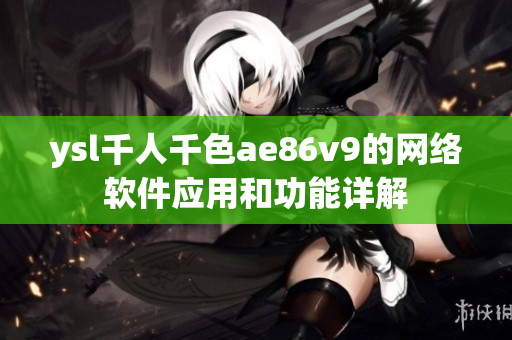 ysl千人千色ae86v9的網(wǎng)絡(luò)軟件應(yīng)用和功能詳解