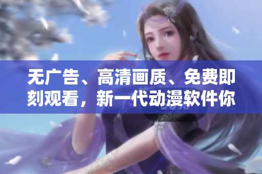 無(wú)廣告、高清畫質(zhì)、免費(fèi)即刻觀看，新一代動(dòng)漫軟件你值得擁有！