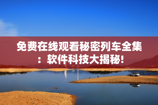 免費(fèi)在線觀看秘密列車全集：軟件科技大揭秘!