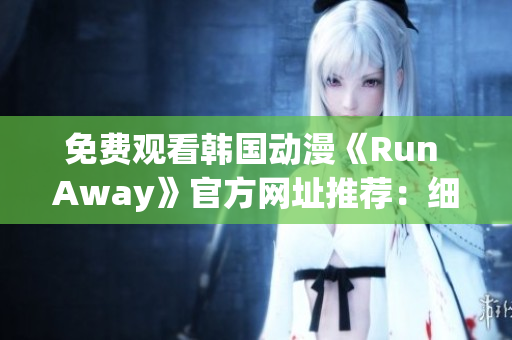 免費(fèi)觀看韓國動(dòng)漫《Run Away》官方網(wǎng)址推薦：細(xì)節(jié)描繪恒久留香！