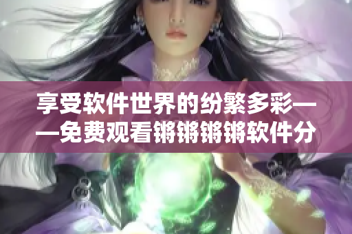 享受軟件世界的紛繁多彩——免費(fèi)觀看鏘鏘鏘鏘軟件分享