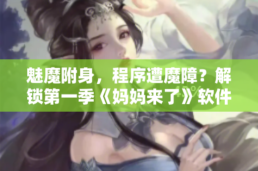 魅魔附身，程序遭魔障？解鎖第一季《媽媽來了》軟件漏洞揭秘