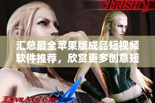 匯總最全蘋果版成品短視頻軟件推薦，欣賞更多創(chuàng)意短視頻!