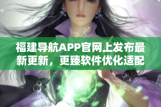 福建導(dǎo)航APP官網(wǎng)上發(fā)布最新更新，更臻軟件優(yōu)化適配多設(shè)備資訊