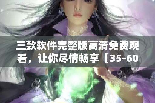 三款軟件完整版高清免費(fèi)觀看，讓你盡情暢享【35-60】