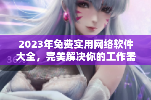 2023年免費(fèi)實(shí)用網(wǎng)絡(luò)軟件大全，完美解決你的工作需求