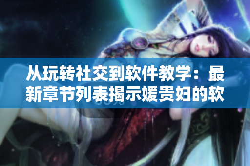 從玩轉(zhuǎn)社交到軟件教學(xué)：最新章節(jié)列表揭示媛貴婦的軟件掌控力！