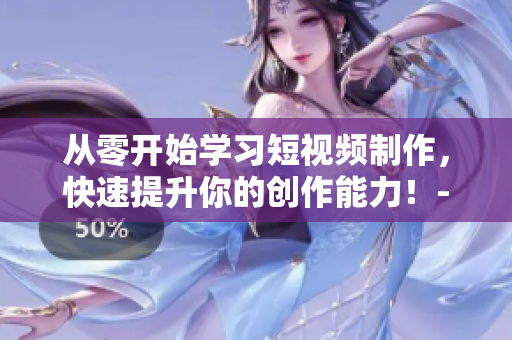 從零開始學(xué)習(xí)短視頻制作，快速提升你的創(chuàng)作能力！-短視頻教程入口