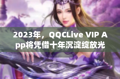 2023年，QQCLive VIP App將憑借十年沉淀綻放光芒