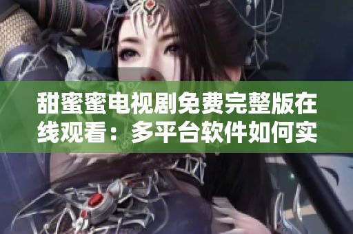 甜蜜蜜電視劇免費完整版在線觀看：多平臺軟件如何實現(xiàn)？