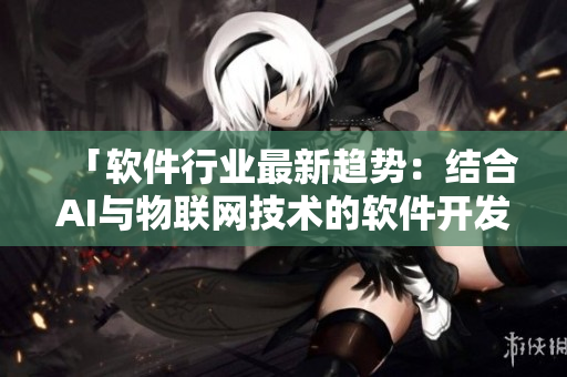 「軟件行業(yè)最新趨勢(shì)：結(jié)合AI與物聯(lián)網(wǎng)技術(shù)的軟件開發(fā)應(yīng)用」
