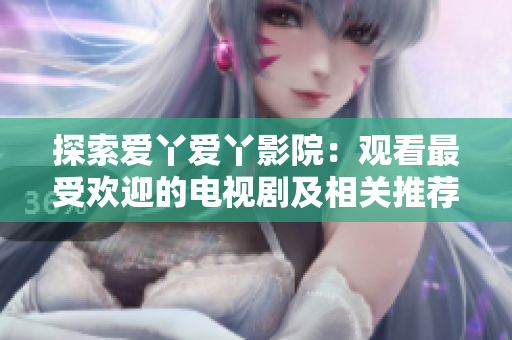 探索愛丫愛丫影院：觀看最受歡迎的電視劇及相關(guān)推薦