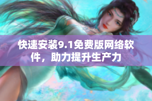 快速安裝9.1免費(fèi)版網(wǎng)絡(luò)軟件，助力提升生產(chǎn)力